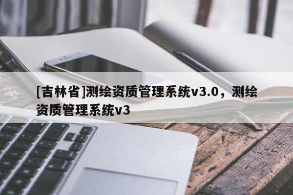 [吉林省]測(cè)繪資質(zhì)管理系統(tǒng)v3.0，測(cè)繪資質(zhì)管理系統(tǒng)v3