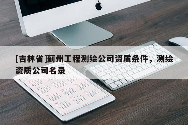 [吉林省]薊州工程測繪公司資質(zhì)條件，測繪資質(zhì)公司名錄