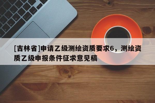 [吉林省]申請乙級測繪資質(zhì)要求6，測繪資質(zhì)乙級申報(bào)條件征求意見稿