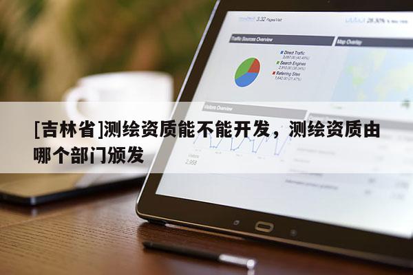 [吉林省]測繪資質(zhì)能不能開發(fā)，測繪資質(zhì)由哪個部門頒發(fā)