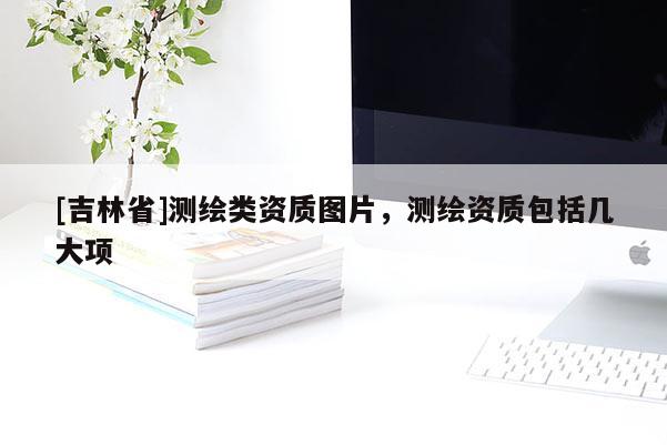 [吉林省]測繪類資質(zhì)圖片，測繪資質(zhì)包括幾大項