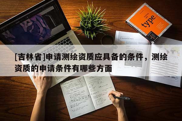 [吉林省]申請測繪資質(zhì)應具備的條件，測繪資質(zhì)的申請條件有哪些方面