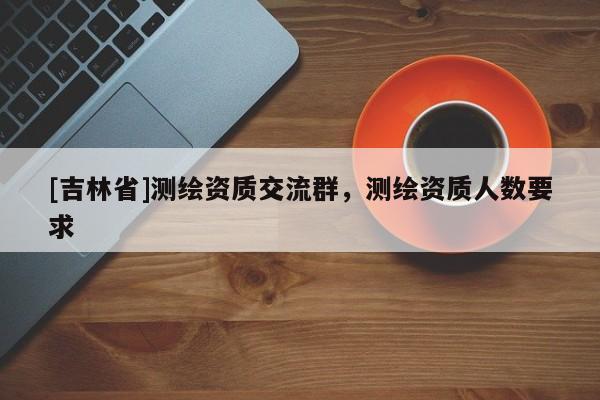 [吉林省]測繪資質(zhì)交流群，測繪資質(zhì)人數(shù)要求