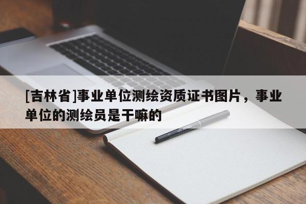 [吉林省]事業(yè)單位測繪資質(zhì)證書圖片，事業(yè)單位的測繪員是干嘛的