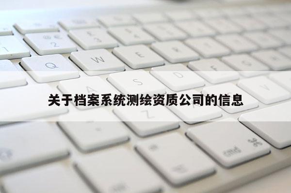 關(guān)于檔案系統(tǒng)測繪資質(zhì)公司的信息