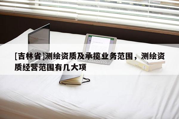 [吉林省]測(cè)繪資質(zhì)及承攬業(yè)務(wù)范圍，測(cè)繪資質(zhì)經(jīng)營(yíng)范圍有幾大項(xiàng)