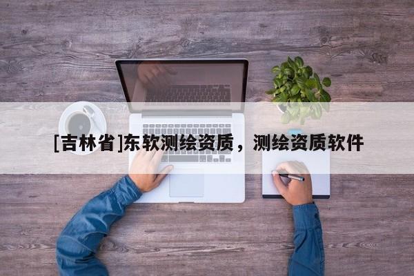 [吉林省]東軟測繪資質(zhì)，測繪資質(zhì)軟件