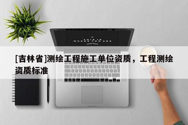[吉林省]測繪工程施工單位資質(zhì)，工程測繪資質(zhì)標(biāo)準(zhǔn)