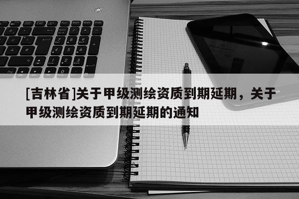 [吉林省]關于甲級測繪資質到期延期，關于甲級測繪資質到期延期的通知