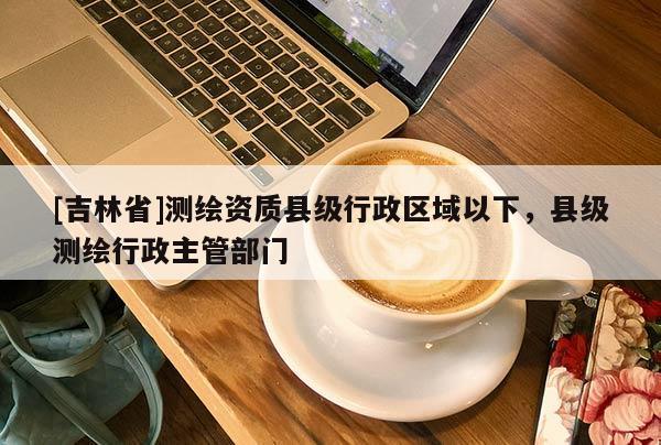 [吉林省]測(cè)繪資質(zhì)縣級(jí)行政區(qū)域以下，縣級(jí)測(cè)繪行政主管部門