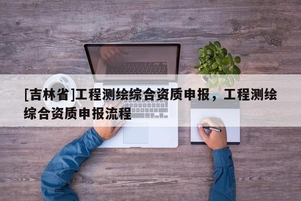 [吉林省]工程測繪綜合資質(zhì)申報，工程測繪綜合資質(zhì)申報流程