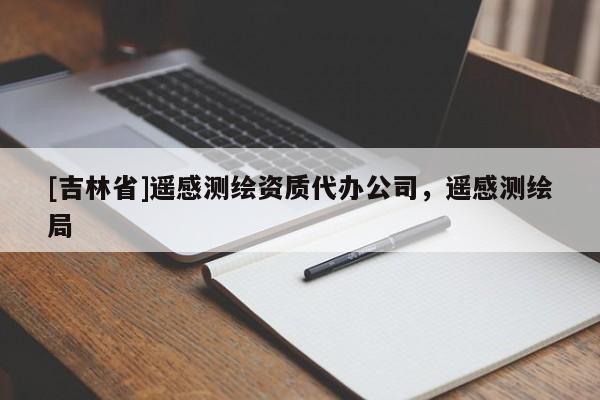 [吉林省]遙感測繪資質(zhì)代辦公司，遙感測繪局