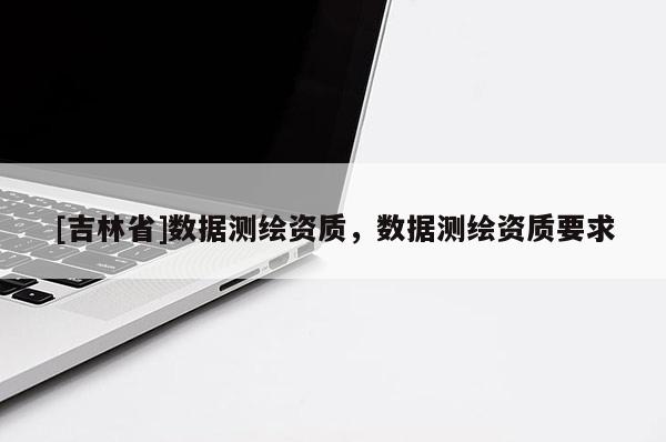 [吉林省]數(shù)據(jù)測(cè)繪資質(zhì)，數(shù)據(jù)測(cè)繪資質(zhì)要求
