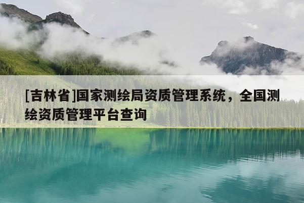 [吉林省]國家測繪局資質管理系統(tǒng)，全國測繪資質管理平臺查詢
