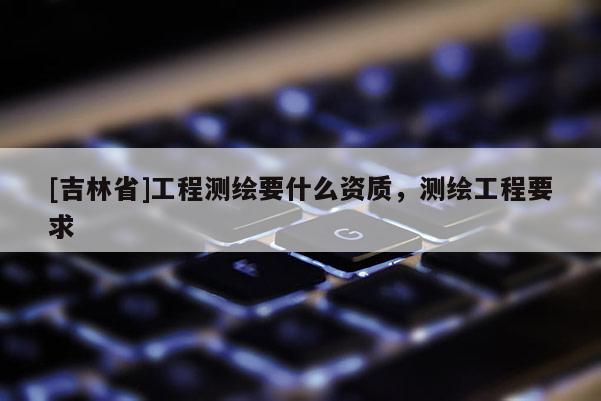 [吉林省]工程測繪要什么資質(zhì)，測繪工程要求
