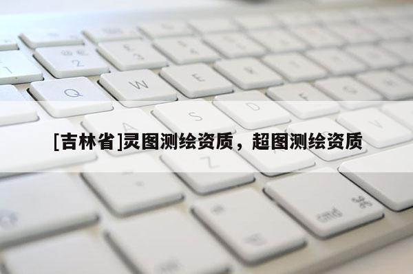 [吉林省]靈圖測(cè)繪資質(zhì)，超圖測(cè)繪資質(zhì)