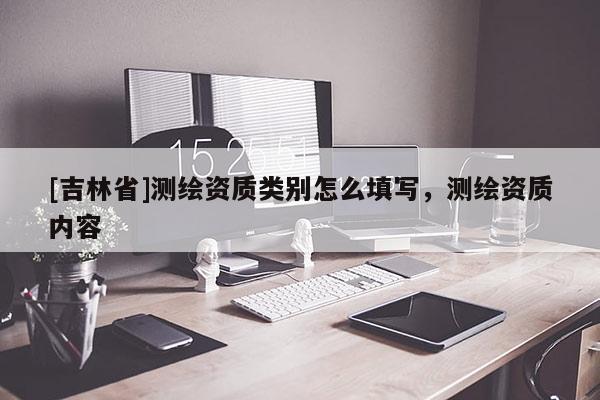 [吉林省]測(cè)繪資質(zhì)類別怎么填寫(xiě)，測(cè)繪資質(zhì)內(nèi)容