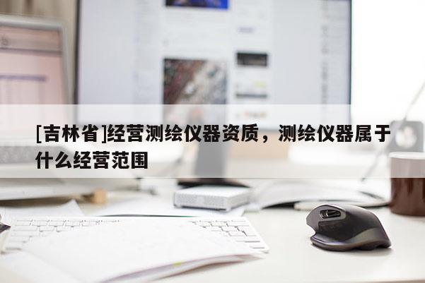 [吉林省]經(jīng)營測繪儀器資質(zhì)，測繪儀器屬于什么經(jīng)營范圍