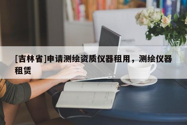 [吉林省]申請(qǐng)測(cè)繪資質(zhì)儀器租用，測(cè)繪儀器租賃