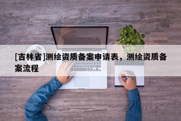 [吉林省]測繪資質(zhì)備案申請(qǐng)表，測繪資質(zhì)備案流程
