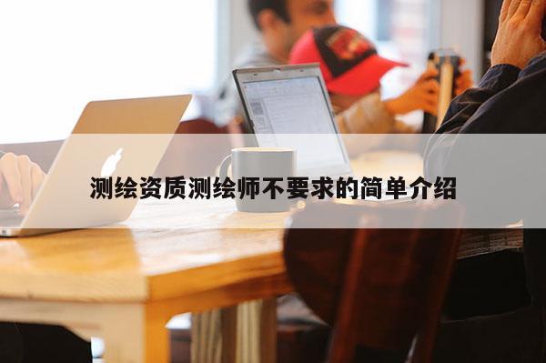 測繪資質(zhì)測繪師不要求的簡單介紹