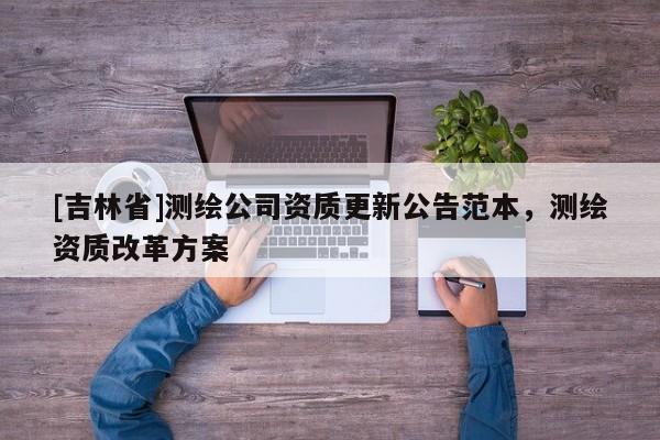 [吉林省]測(cè)繪公司資質(zhì)更新公告范本，測(cè)繪資質(zhì)改革方案