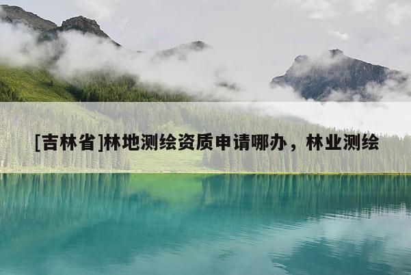 [吉林省]林地測(cè)繪資質(zhì)申請(qǐng)哪辦，林業(yè)測(cè)繪