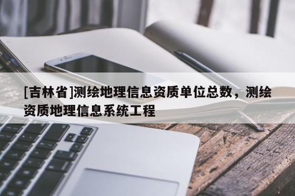 [吉林省]測(cè)繪地理信息資質(zhì)單位總數(shù)，測(cè)繪資質(zhì)地理信息系統(tǒng)工程