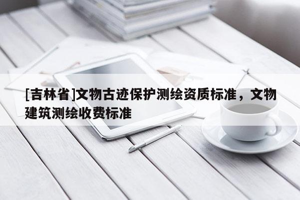 [吉林省]文物古跡保護測繪資質(zhì)標準，文物建筑測繪收費標準