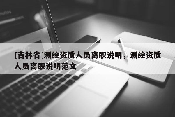[吉林省]測繪資質(zhì)人員離職說明，測繪資質(zhì)人員離職說明范文
