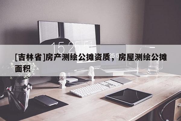 [吉林省]房產(chǎn)測繪公攤資質(zhì)，房屋測繪公攤面積