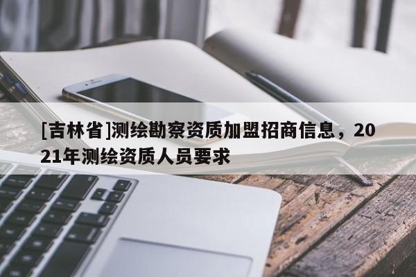 [吉林省]測繪勘察資質(zhì)加盟招商信息，2021年測繪資質(zhì)人員要求