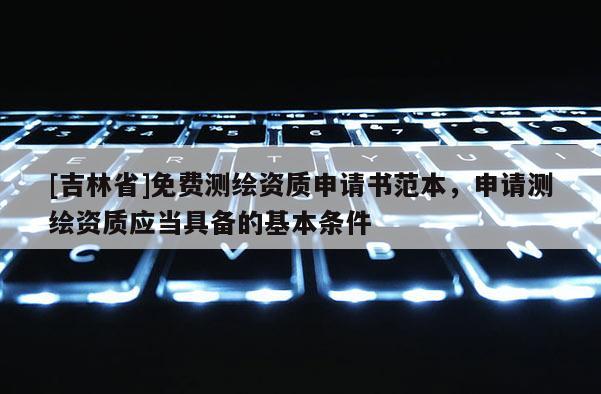 [吉林省]免費(fèi)測(cè)繪資質(zhì)申請(qǐng)書范本，申請(qǐng)測(cè)繪資質(zhì)應(yīng)當(dāng)具備的基本條件