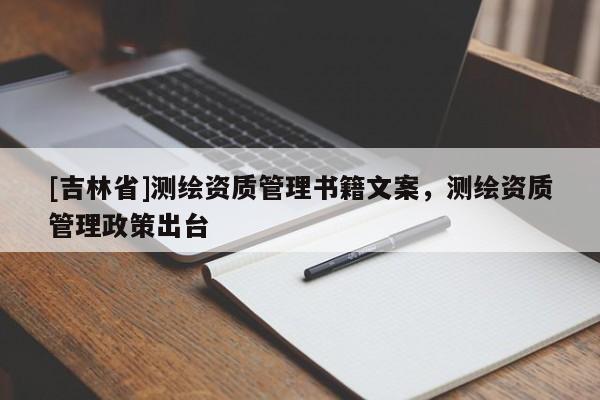 [吉林省]測(cè)繪資質(zhì)管理書(shū)籍文案，測(cè)繪資質(zhì)管理政策出臺(tái)