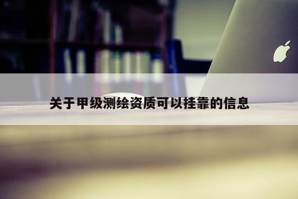 關(guān)于甲級測繪資質(zhì)可以掛靠的信息