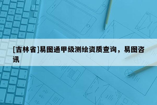 [吉林省]易圖通甲級測繪資質(zhì)查詢，易圖咨訊