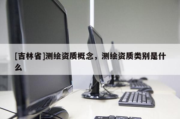 [吉林省]測繪資質(zhì)概念，測繪資質(zhì)類別是什么