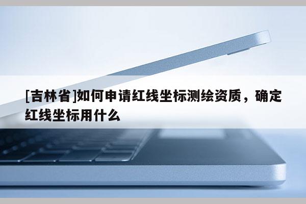 [吉林省]如何申請(qǐng)紅線坐標(biāo)測(cè)繪資質(zhì)，確定紅線坐標(biāo)用什么