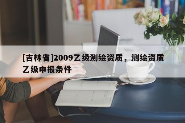 [吉林省]2009乙級測繪資質(zhì)，測繪資質(zhì)乙級申報條件