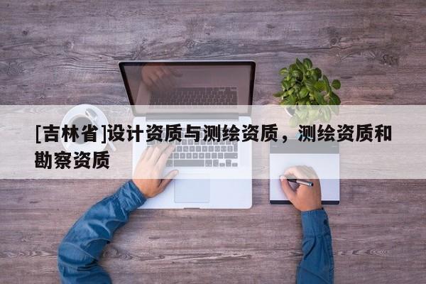[吉林省]設(shè)計(jì)資質(zhì)與測(cè)繪資質(zhì)，測(cè)繪資質(zhì)和勘察資質(zhì)