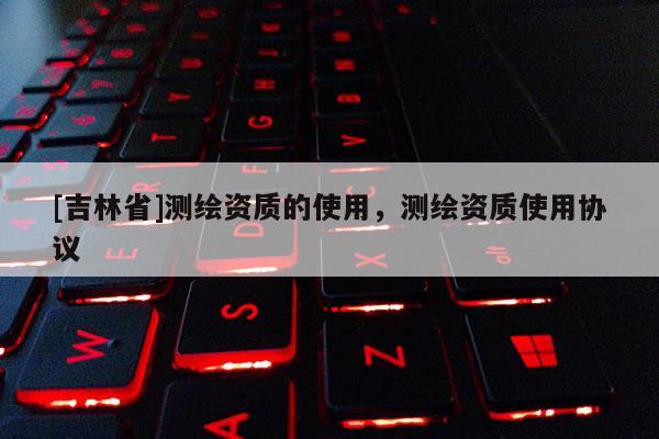 [吉林省]測繪資質的使用，測繪資質使用協議
