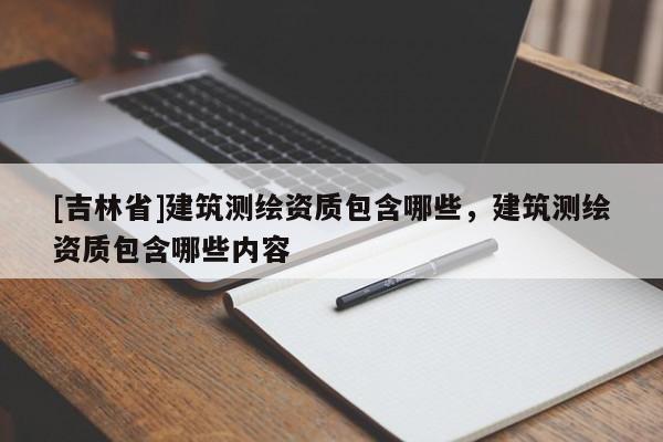 [吉林省]建筑測繪資質(zhì)包含哪些，建筑測繪資質(zhì)包含哪些內(nèi)容