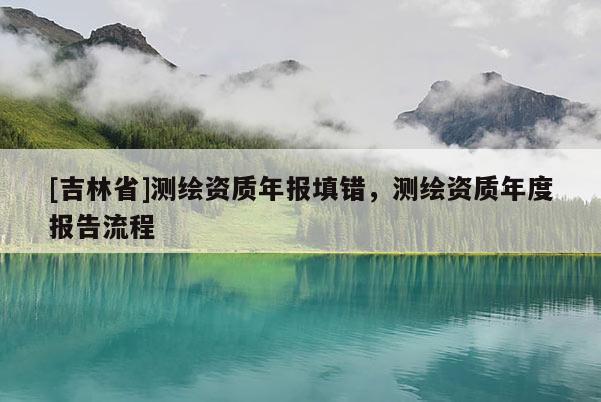 [吉林省]測繪資質(zhì)年報(bào)填錯，測繪資質(zhì)年度報(bào)告流程