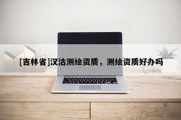 [吉林省]漢沽測繪資質(zhì)，測繪資質(zhì)好辦嗎
