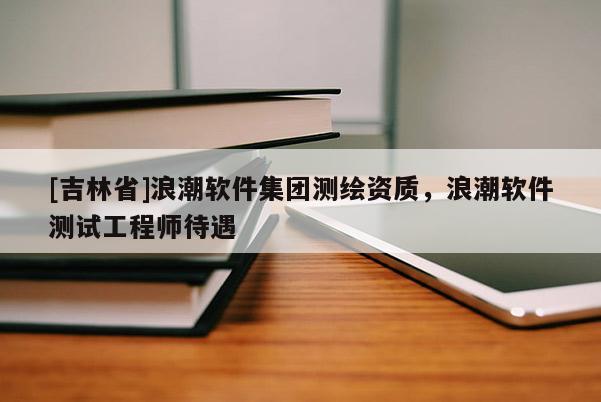 [吉林省]浪潮軟件集團測繪資質(zhì)，浪潮軟件測試工程師待遇
