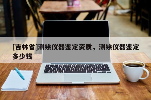 [吉林省]測繪儀器鑒定資質(zhì)，測繪儀器鑒定多少錢