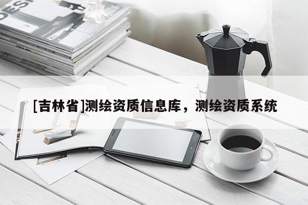 [吉林省]測(cè)繪資質(zhì)信息庫(kù)，測(cè)繪資質(zhì)系統(tǒng)
