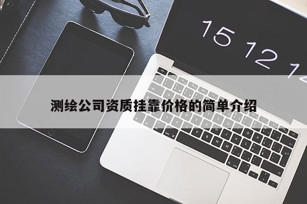 測繪公司資質(zhì)掛靠價格的簡單介紹