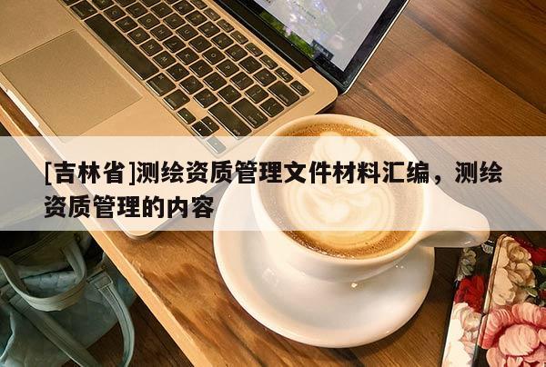 [吉林省]測(cè)繪資質(zhì)管理文件材料匯編，測(cè)繪資質(zhì)管理的內(nèi)容