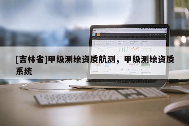 [吉林省]甲級測繪資質航測，甲級測繪資質系統(tǒng)